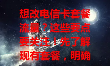 想改电信卡套餐流量？这些要点要关注！先了解现有套餐，明确流量需求，再留意改套餐规则，区分流量类型，综合考量各因素，才能选到适合自己的电信卡套餐