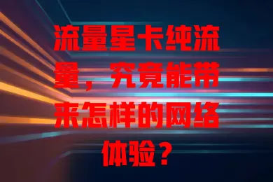 流量星卡纯流量，究竟能带来怎样的网络体验？