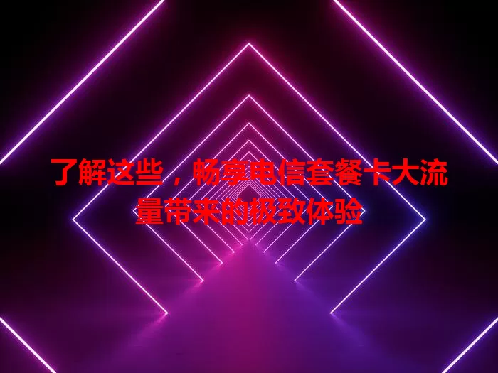 了解这些，畅享电信套餐卡大流量带来的极致体验