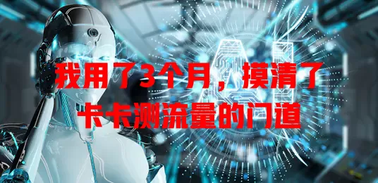 我用了3个月，摸清了卡卡测流量的门道