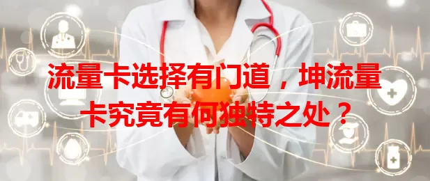 流量卡选择有门道，坤流量卡究竟有何独特之处？