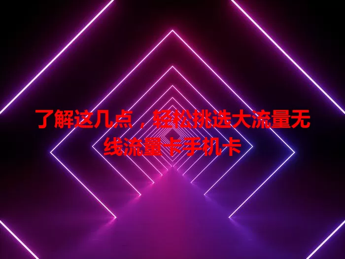 了解这几点，轻松挑选大流量无线流量卡手机卡