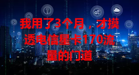 我用了3个月，才摸透电信星卡170流量的门道