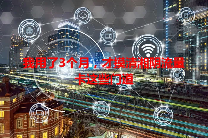 我用了3个月，才摸清湘阴流量卡这些门道