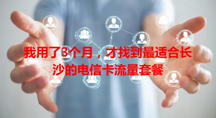 我用了3个月，才找到最适合长沙的电信卡流量套餐