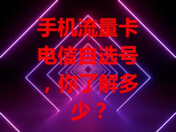 手机流量卡电信自选号，你了解多少？