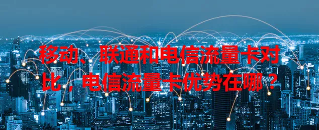 移动、联通和电信流量卡对比，电信流量卡优势在哪？