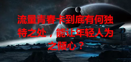 流量青春卡到底有何独特之处，能让年轻人为之倾心？