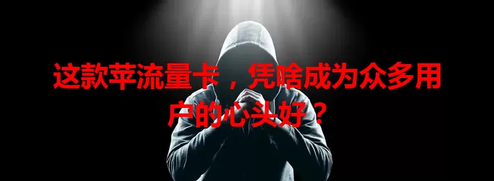 这款苹流量卡，凭啥成为众多用户的心头好？