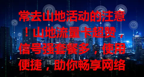 常去山地活动的注意！山地流量卡超赞，信号强套餐多，使用便捷，助你畅享网络，增添山地之旅精彩
