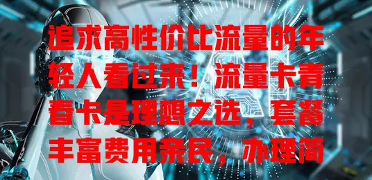 追求高性价比流量的年轻人看过来！流量卡青春卡是理想之选，套餐丰富费用亲民，办理简便信号稳，助你畅享数字青春，逐梦书写精彩篇章