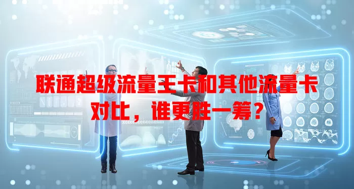 联通超级流量王卡和其他流量卡对比，谁更胜一筹？