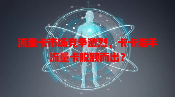 流量卡市场竞争激烈，卡卡猎手流量卡脱颖而出？