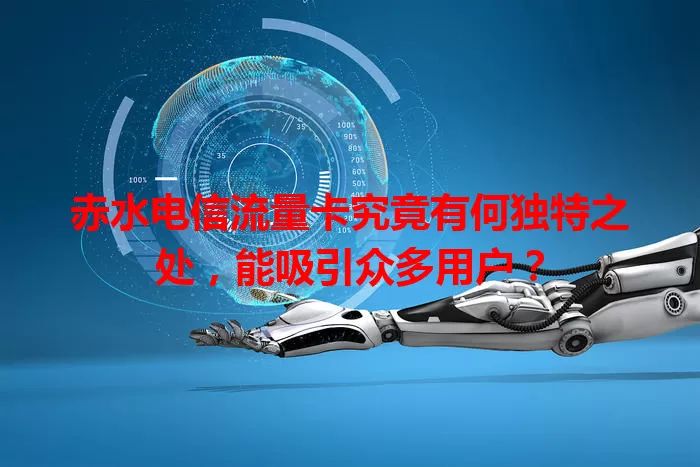 赤水电信流量卡究竟有何独特之处，能吸引众多用户？