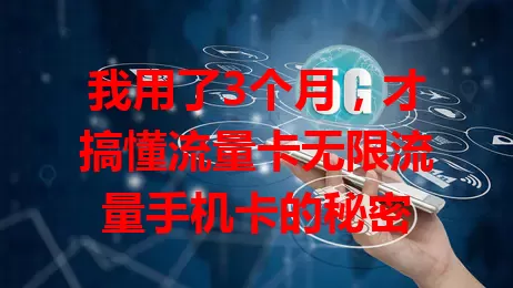 我用了3个月，才搞懂流量卡无限流量手机卡的秘密