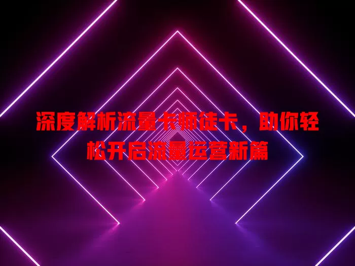 深度解析流量卡师徒卡，助你轻松开启流量运营新篇