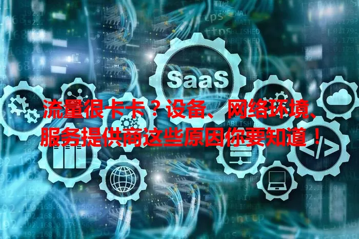流量很卡卡？设备、网络环境、服务提供商这些原因你要知道！