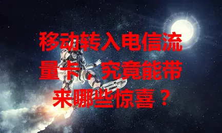 移动转入电信流量卡，究竟能带来哪些惊喜？