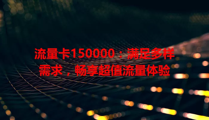 流量卡150000：满足多样需求，畅享超值流量体验