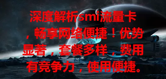 深度解析smi流量卡，畅享网络便捷！优势显著，套餐多样，费用有竞争力，使用便捷。选卡时留意套餐详情与客服服务，它为你提供高效经济的流量方案。