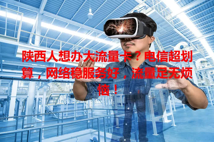陕西人想办大流量卡？电信超划算，网络稳服务好，流量足无烦恼！