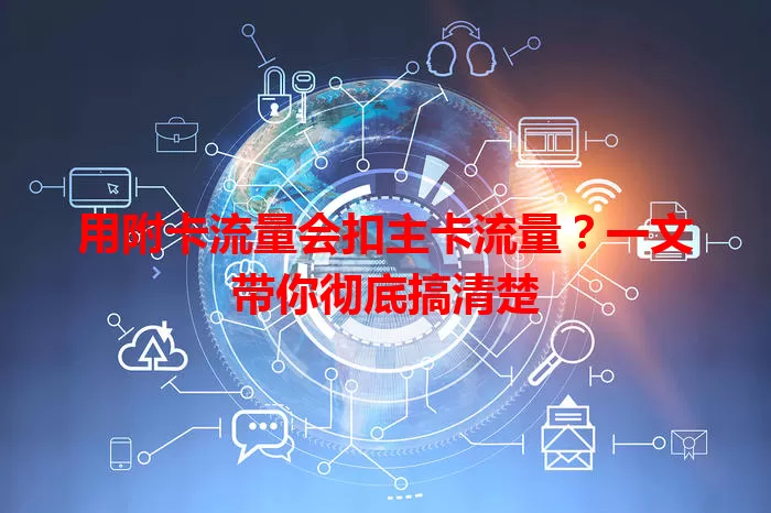 用附卡流量会扣主卡流量？一文带你彻底搞清楚