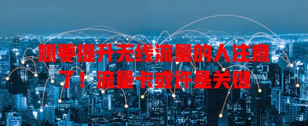 想要提升无线流量的人注意了！流量卡或许是关键