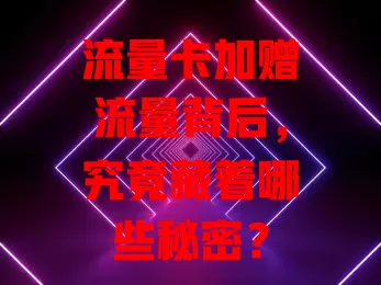 流量卡加赠流量背后，究竟藏着哪些秘密？
