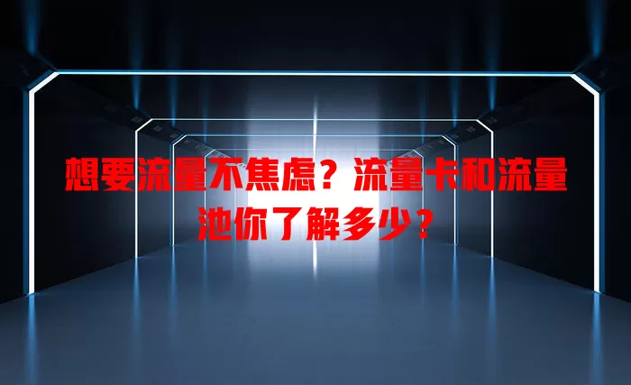 想要流量不焦虑？流量卡和流量池你了解多少？
