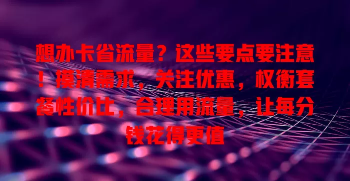 想办卡省流量？这些要点要注意！摸清需求，关注优惠，权衡套餐性价比，合理用流量，让每分钱花得更值