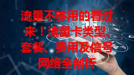 流量不够用的看过来！流量卡类型、套餐、费用及信号网络全剖析