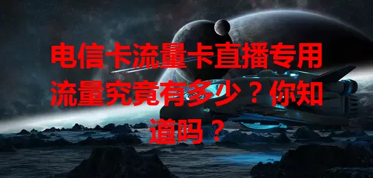 电信卡流量卡直播专用流量究竟有多少？你知道吗？