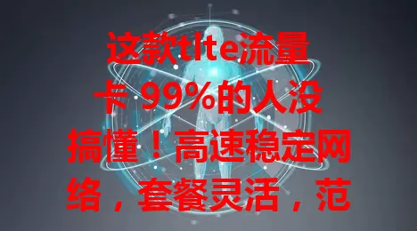 这款tlte流量卡 99%的人没搞懂！高速稳定网络，套餐灵活，范围广，选卡不困惑，快利用优势享便捷网络时光