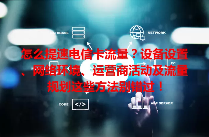 怎么提速电信卡流量？设备设置、网络环境、运营商活动及流量规划这些方法别错过！