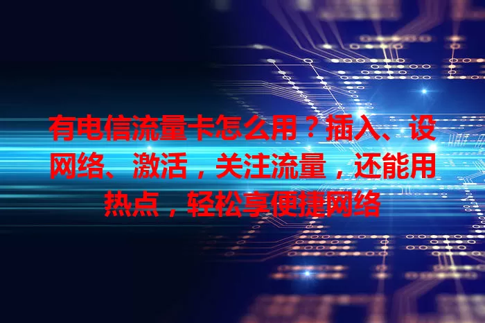 有电信流量卡怎么用？插入、设网络、激活，关注流量，还能用热点，轻松享便捷网络