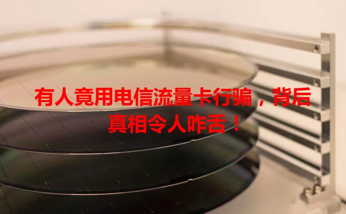 有人竟用电信流量卡行骗，背后真相令人咋舌！