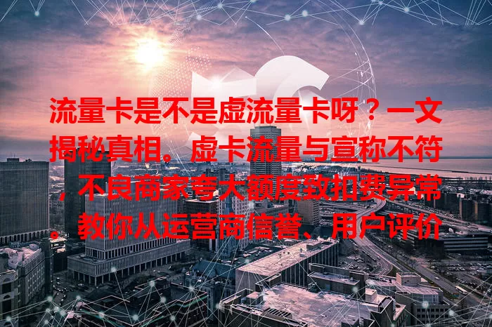 流量卡是不是虚流量卡呀？一文揭秘真相。虚卡流量与宣称不符，不良商家夸大额度致扣费异常。教你从运营商信誉、用户评价、流量稳定性判断，选卡多做功课，避免入坑，畅享优质网络