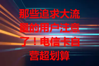 那些追求大流量的用户注意了！电信卡自营超划算