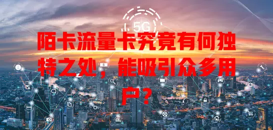 陌卡流量卡究竟有何独特之处，能吸引众多用户？