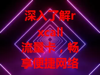 深入了解rxcall流量卡，畅享便捷网络体验