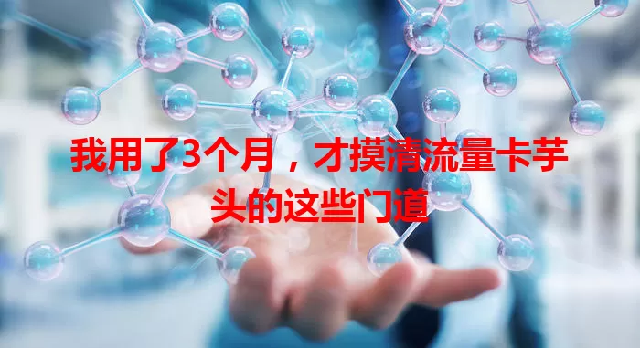 我用了3个月，才摸清流量卡芋头的这些门道