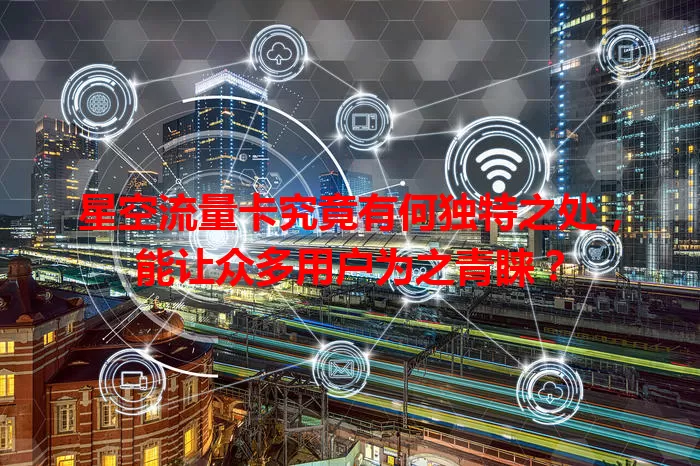 星空流量卡究竟有何独特之处，能让众多用户为之青睐？