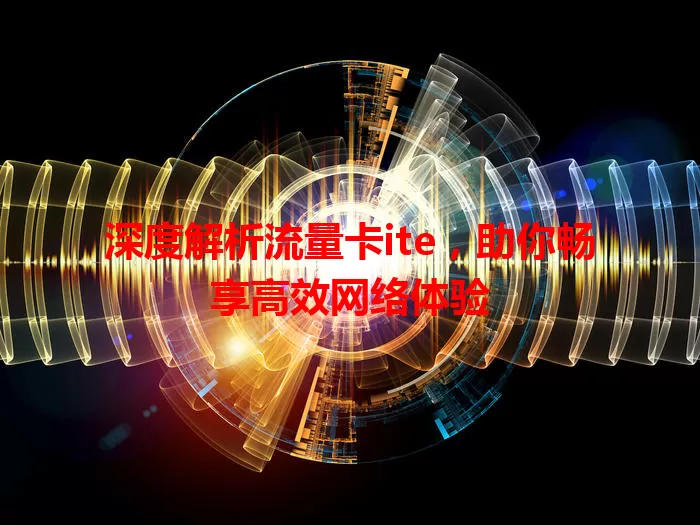 深度解析流量卡ite，助你畅享高效网络体验