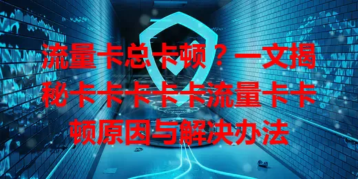 流量卡总卡顿？一文揭秘卡卡卡卡卡流量卡卡顿原因与解决办法