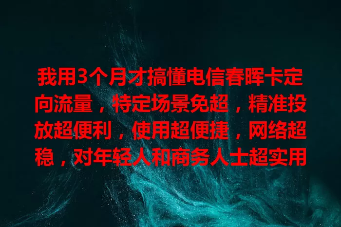 我用3个月才搞懂电信春晖卡定向流量，特定场景免超，精准投放超便利，使用超便捷，网络超稳，对年轻人和商务人士超实用
