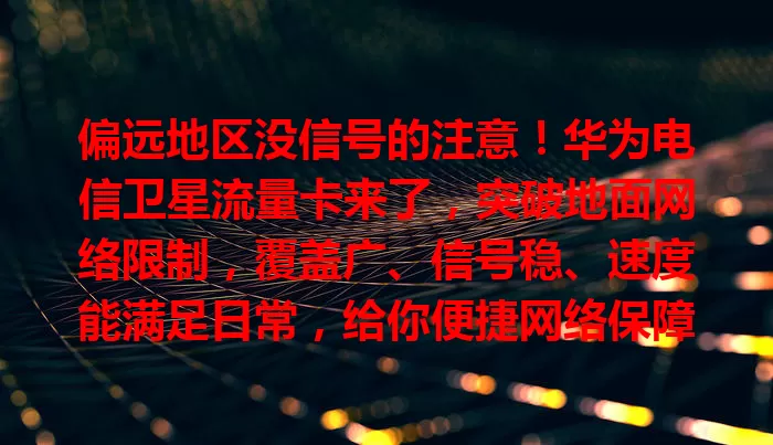 偏远地区没信号的注意！华为电信卫星流量卡来了，突破地面网络限制，覆盖广、信号稳、速度能满足日常，给你便捷网络保障