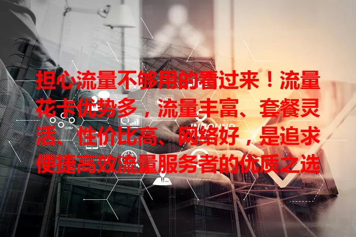 担心流量不够用的看过来！流量花卡优势多，流量丰富、套餐灵活、性价比高、网络好，是追求便捷高效流量服务者的优质之选