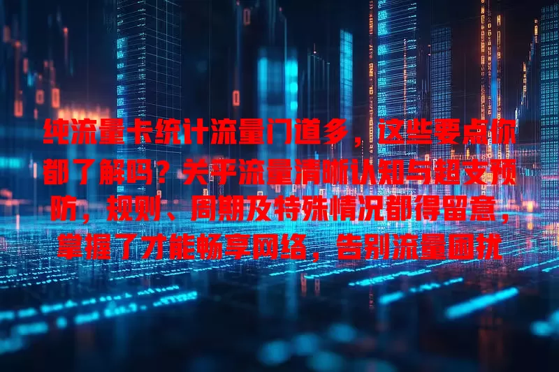 纯流量卡统计流量门道多，这些要点你都了解吗？关乎流量清晰认知与超支预防，规则、周期及特殊情况都得留意，掌握了才能畅享网络，告别流量困扰