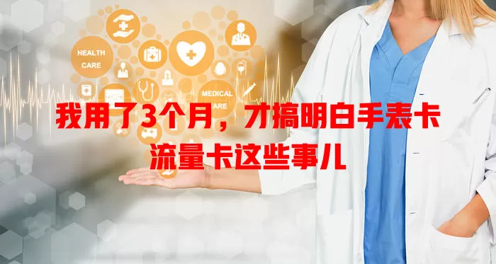 我用了3个月，才搞明白手表卡流量卡这些事儿