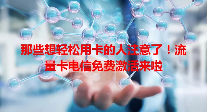 那些想轻松用卡的人注意了！流量卡电信免费激活来啦